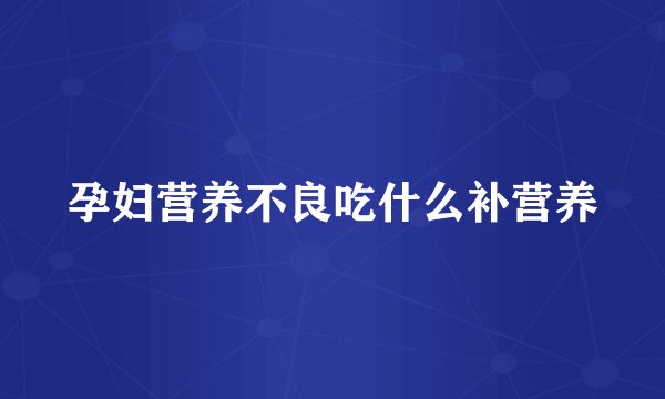 孕妇营养不良吃什么补营养