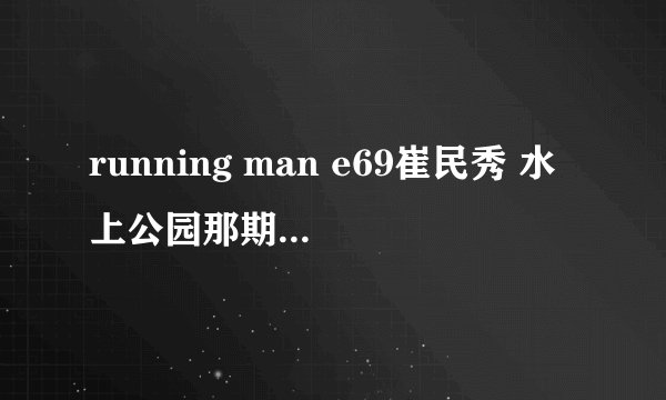 running man e69崔民秀 水上公园那期。 一个小时19分钟时候音乐。节奏很快，感觉很有战斗气息很好听的那段