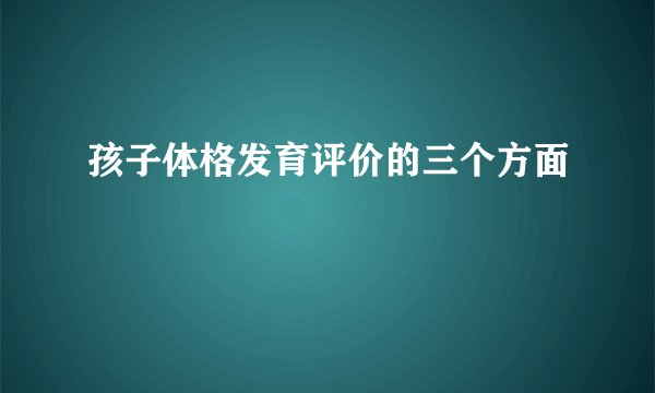 孩子体格发育评价的三个方面