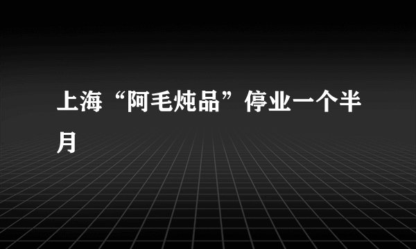 上海“阿毛炖品”停业一个半月