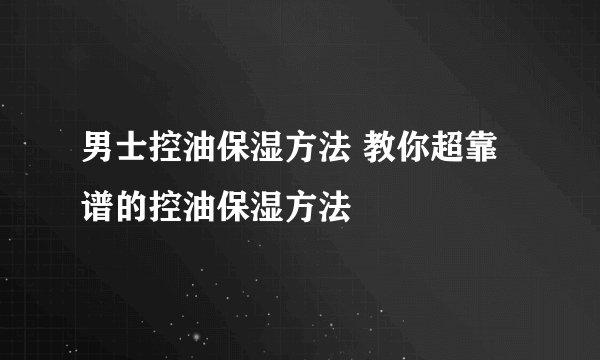 男士控油保湿方法 教你超靠谱的控油保湿方法