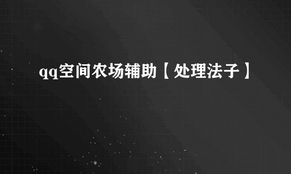 qq空间农场辅助【处理法子】
