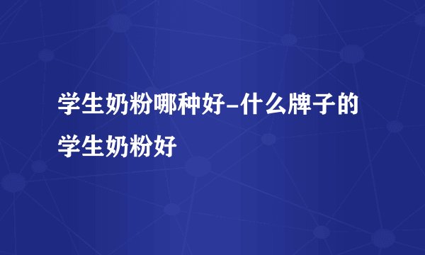 学生奶粉哪种好-什么牌子的学生奶粉好
