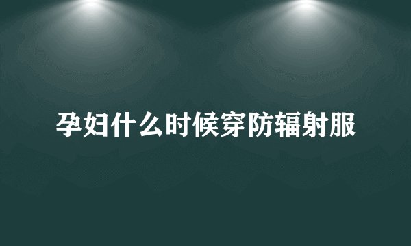孕妇什么时候穿防辐射服