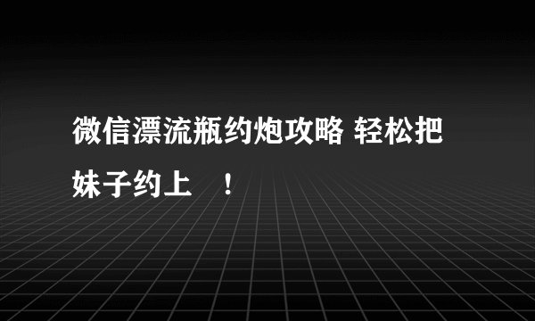 微信漂流瓶约炮攻略 轻松把妹子约上牀!