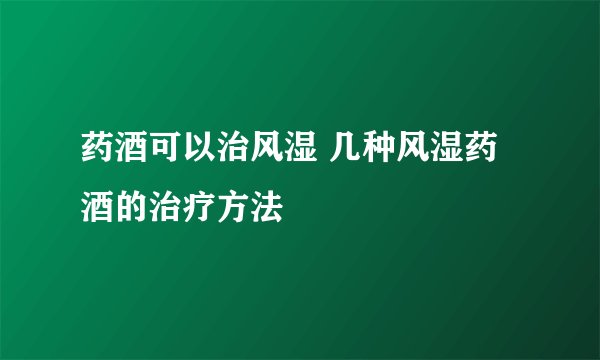 药酒可以治风湿 几种风湿药酒的治疗方法