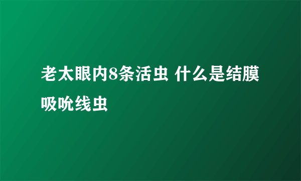 老太眼内8条活虫 什么是结膜吸吮线虫