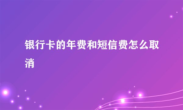 银行卡的年费和短信费怎么取消