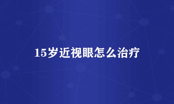 15岁近视眼怎么治疗