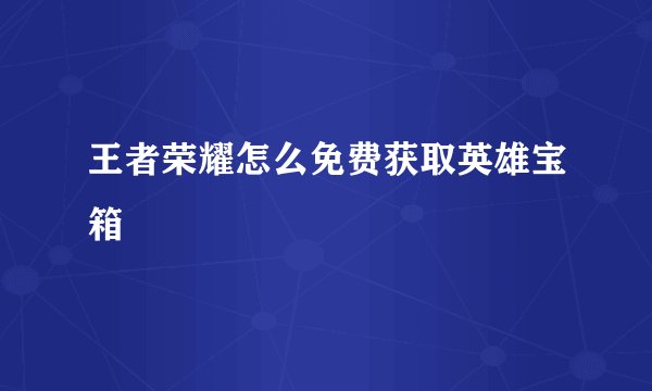 王者荣耀怎么免费获取英雄宝箱