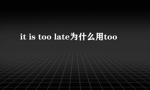 it is too late为什么用too