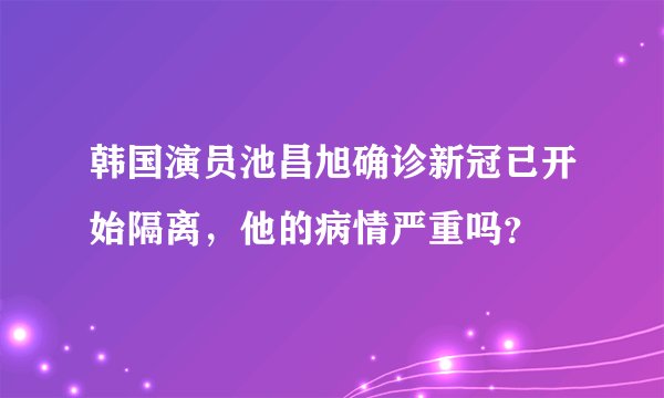 韩国演员池昌旭确诊新冠已开始隔离,他的病情严重吗?