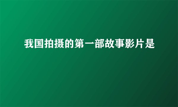 我国拍摄的第一部故事影片是