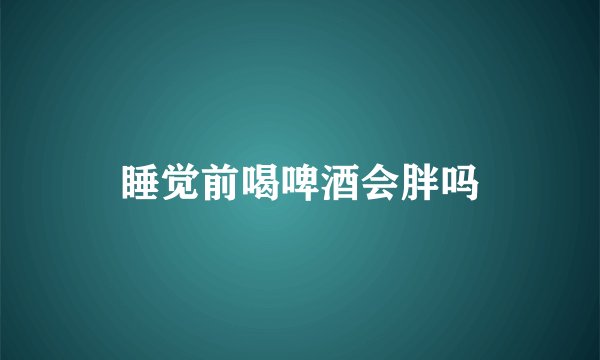 睡觉前喝啤酒会胖吗