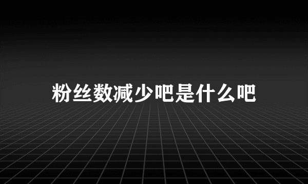 粉丝数减少吧是什么吧
