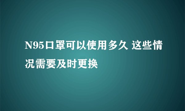 N95口罩可以使用多久 这些情况需要及时更换