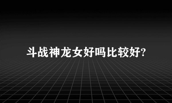 斗战神龙女好吗比较好?