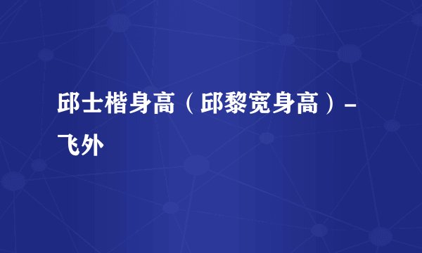 邱士楷身高（邱黎宽身高）-飞外
