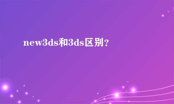 new3ds和3ds区别?