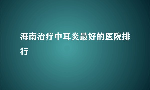 海南治疗中耳炎最好的医院排行