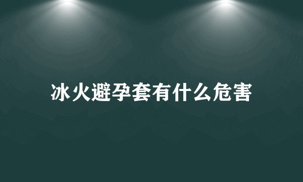 冰火避孕套有什么危害