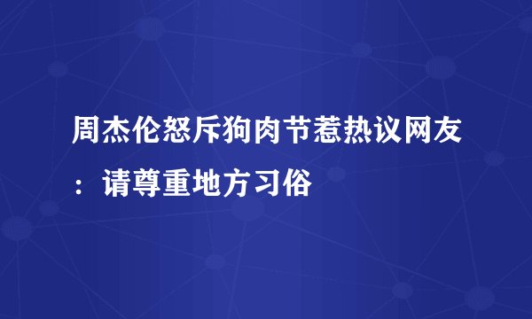 周杰伦怒斥狗肉节惹热议网友：请尊重地方习俗