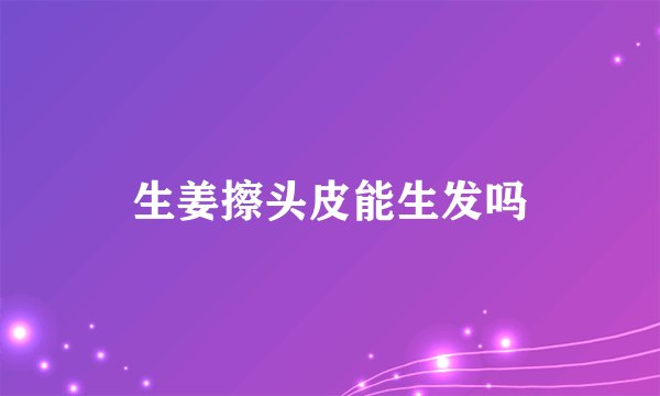 生姜擦头皮能生发吗