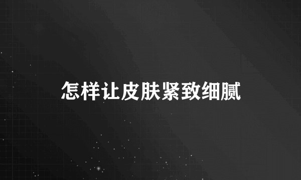 怎样让皮肤紧致细腻