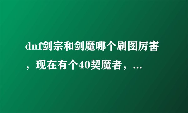 dnf剑宗和剑魔哪个刷图厉害，现在有个40契魔者，想转成驭剑士玩玩。