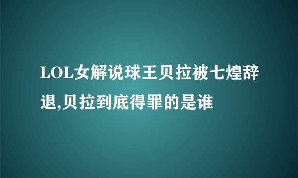 LOL女解说球王贝拉被七煌辞退,贝拉到底得罪的是谁