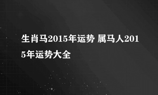 生肖马2015年运势 属马人2015年运势大全