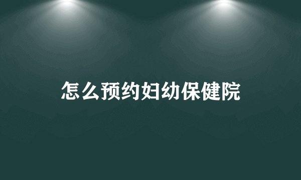 怎么预约妇幼保健院