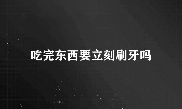 吃完东西要立刻刷牙吗