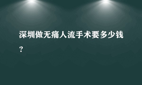 深圳做无痛人流手术要多少钱？