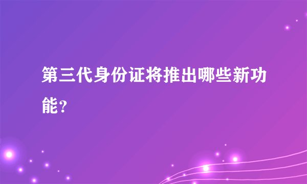 第三代身份证将推出哪些新功能？