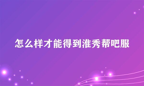 怎么样才能得到淮秀帮吧服