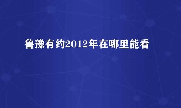 鲁豫有约2012年在哪里能看