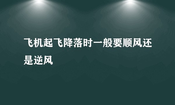 飞机起飞降落时一般要顺风还是逆风
