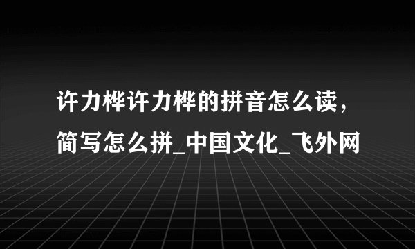 许力桦许力桦的拼音怎么读,简写怎么拼_中国文化_飞外网
