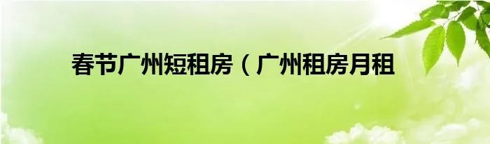 春节广州短租房（广州租房月租