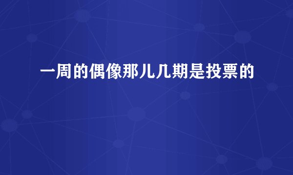 一周的偶像那儿几期是投票的