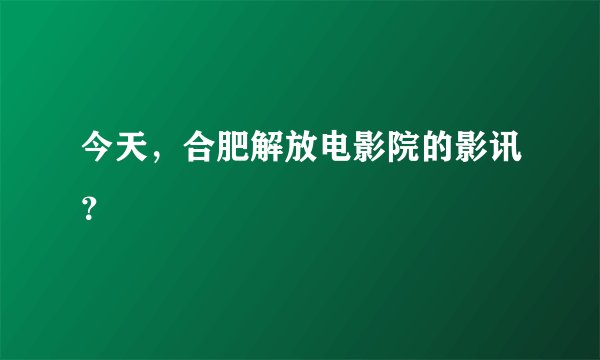 今天，合肥解放电影院的影讯？