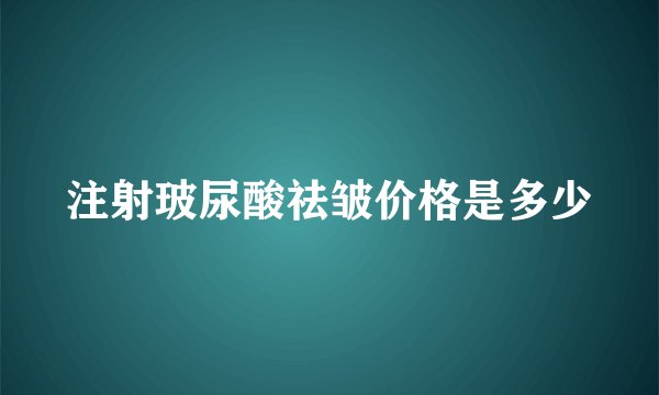 注射玻尿酸祛皱价格是多少