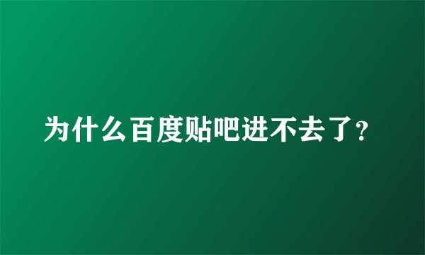 为什么百度贴吧进不去了？