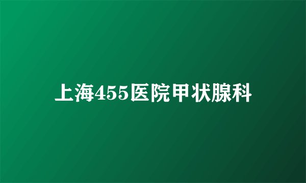上海455医院甲状腺科