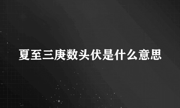 夏至三庚数头伏是什么意思