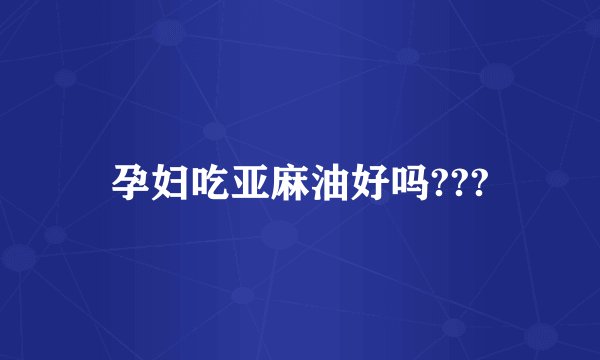 孕妇吃亚麻油好吗???