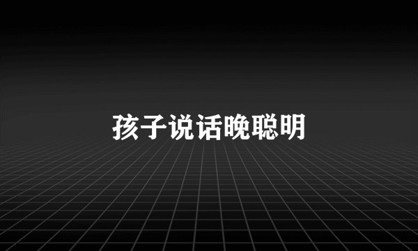 孩子说话晚聪明