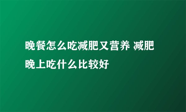 晚餐怎么吃减肥又营养 减肥晚上吃什么比较好