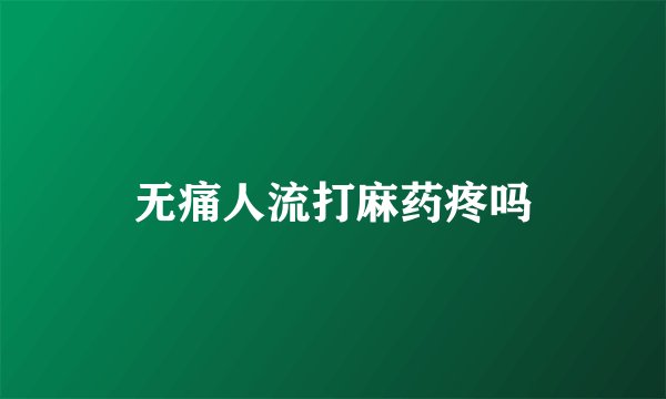 无痛人流打麻药疼吗